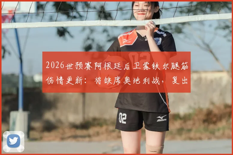 2026世预赛阿根廷后卫蒙铁尔腿筋伤情更新:将缺席奥地利战,复出时间指向淘汰赛