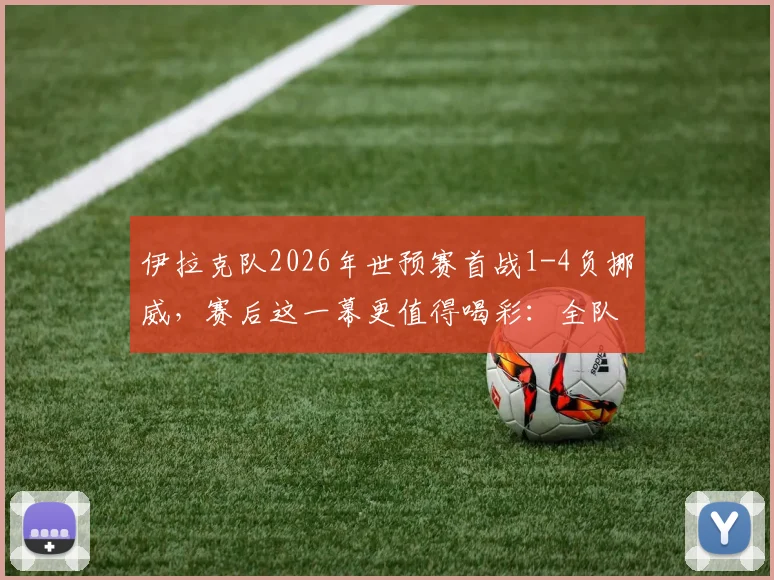 伊拉克队2026年世预赛首战1-4负挪威,赛后这一幕更值得喝彩:全队自觉打扫更衣室