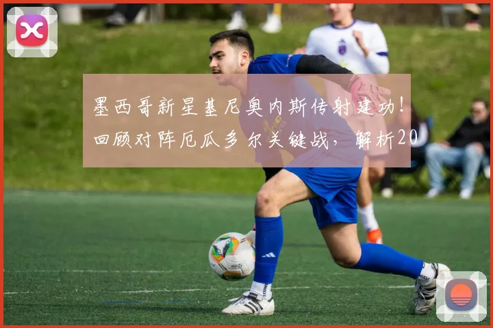 墨西哥新星基尼奥内斯传射建功!回顾对阵厄瓜多尔关键战,解析2026世界杯晋级之路