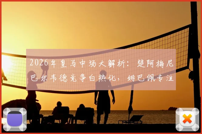 2026年皇马中场大解析：楚阿梅尼巴尔韦德竞争白热化，姆巴佩专注个人进攻引领胜局