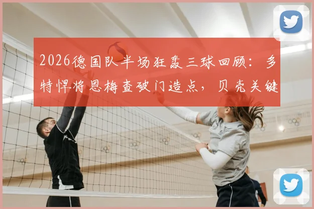 2026德国队半场狂轰三球回顾:多特悍将恩梅查破门造点,贝壳关键一击锁定胜局
