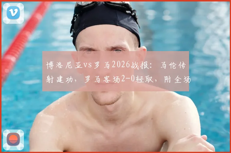 博洛尼亚vs罗马2026战报:马伦传射建功,罗马客场2-0轻取,附全场录像回放入口及赛事深度解析