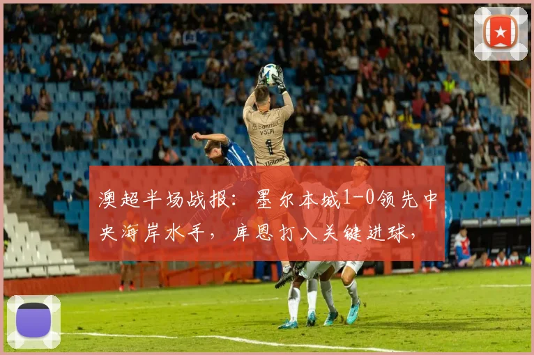 澳超半场战报：墨尔本城1-0领先中央海岸水手，库恩打入关键进球，附2026赛季实时数据分析