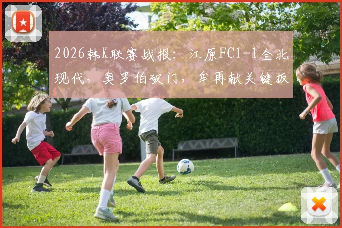 2026韩K联赛战报：江原FC1-1全北现代，奥罗伯破门，牟再献关键扳平，赛后积分分析