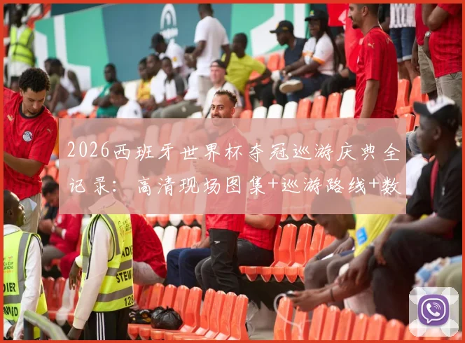 2026西班牙世界杯夺冠巡游庆典全记录:高清现场图集+巡游路线+数百万球迷狂欢实况视频