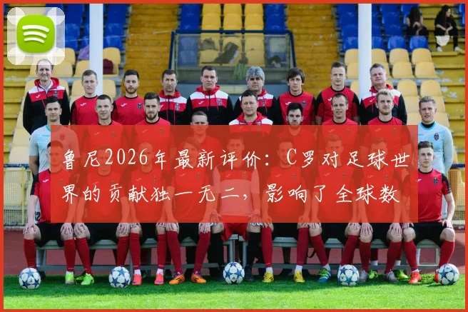鲁尼2026年最新评价:C罗对足球世界的贡献独一无二,影响了全球数以百万计球迷