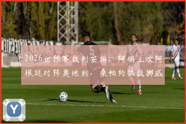 2026世预赛裁判安排:阿明主吹阿根廷对阵奥地利,桑帕约执裁挪威迎战塞内加尔