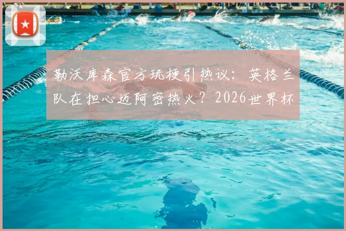 勒沃库森官方玩梗引热议：英格兰队在担心迈阿密热火？2026世界杯前奏深度解读