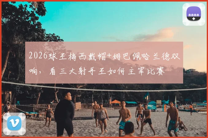 2026球王梅西戴帽+姆巴佩哈兰德双响,看三大射手王如何主宰比赛